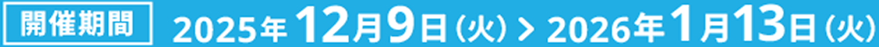 開催期間2025年12月9日(火)>2026年1月13日(火)