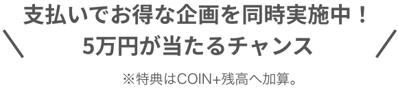 支払いでお得な企画を同時実施中！5万円が当たるチャンス※特典はCOIN+残高へ加算。