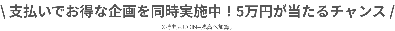 支払いでお得な企画を同時実施中！5万円が当たるチャンス※特典はCOIN+残高へ加算。