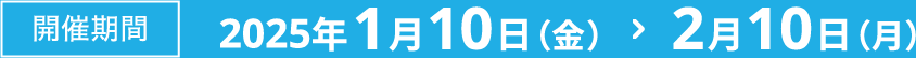 開催期間2025年1月10日（金） ＞ 2月10日（月）