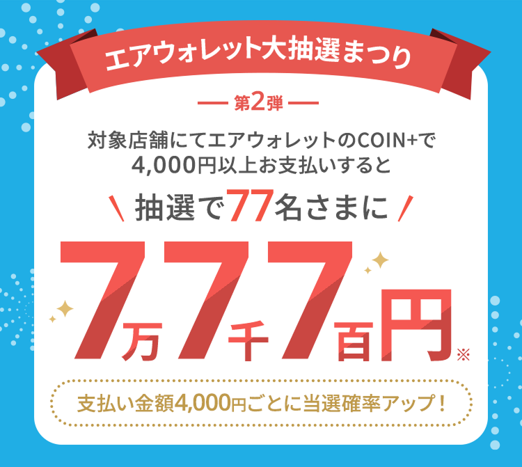 エアウォレット大抽選まつり第2弾 対象店舗にてエアウォレットのCOIN+で4,000円以上支払いすると抽選で77名さまに7万7千7百円*支払い金額4,000円ごとに当選確率アップ!