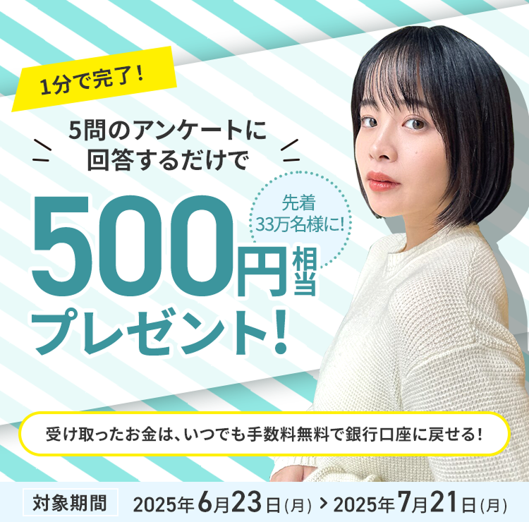 1分で完了！5問のアンケートに回答するだけで先着33万名様に！500円相当プレゼント!受け取ったお金は、いつでも手数料無料で銀行口座に戻せる！対象期間2025年6月23日（月）＞2025年7月21日（月）