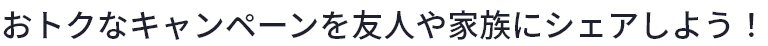 おトクなキャンペーンをシェアしよう