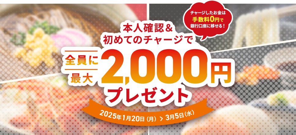 本人確認＆初めてのチャージで全員に最大2,000円プレゼント 2025年1月20日（月）＞3月5日（水）