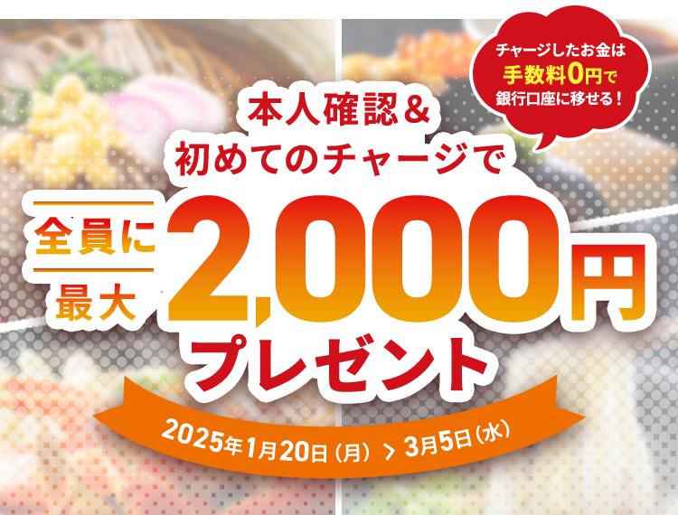 本人確認＆初めてのチャージで全員に最大2,000円プレゼント 2025年1月20日（月）＞3月5日（水）