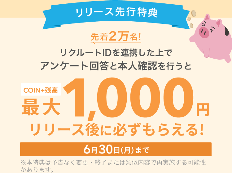 リリース先行特典6月30日(月)まで!先着2万名!リクルートIDを連携した上でアンケート回答と本人確認を行うと最大1,000円リリース後に必ずもらえる!
