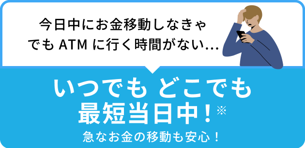 今日中にお金移動しなきゃでもATMに行く時間がない... いつでもどこでも最短当日中!*急なお金の移動も安心!