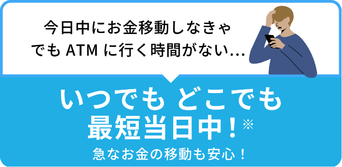 今日中にお金移動しなきゃでもATMに行く時間がない... いつでもどこでも最短当日中!*急なお金の移動も安心!