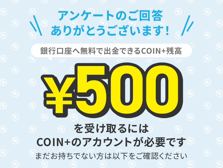 アンケートのご回答ありがとうございます！￥500を受け取るには COIN+のアカウントが必要ですまだお持ちでない方は以下をご確認ください