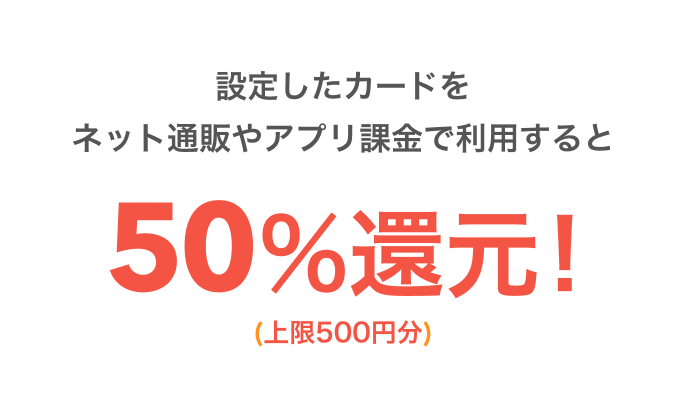 設定したカードをネット通販やアプリ課金で利用すると50%還元!(上限500円分)