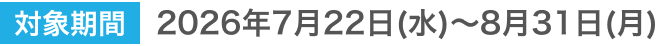 対象期間 2026年7月22日(水)～8月31日(月)