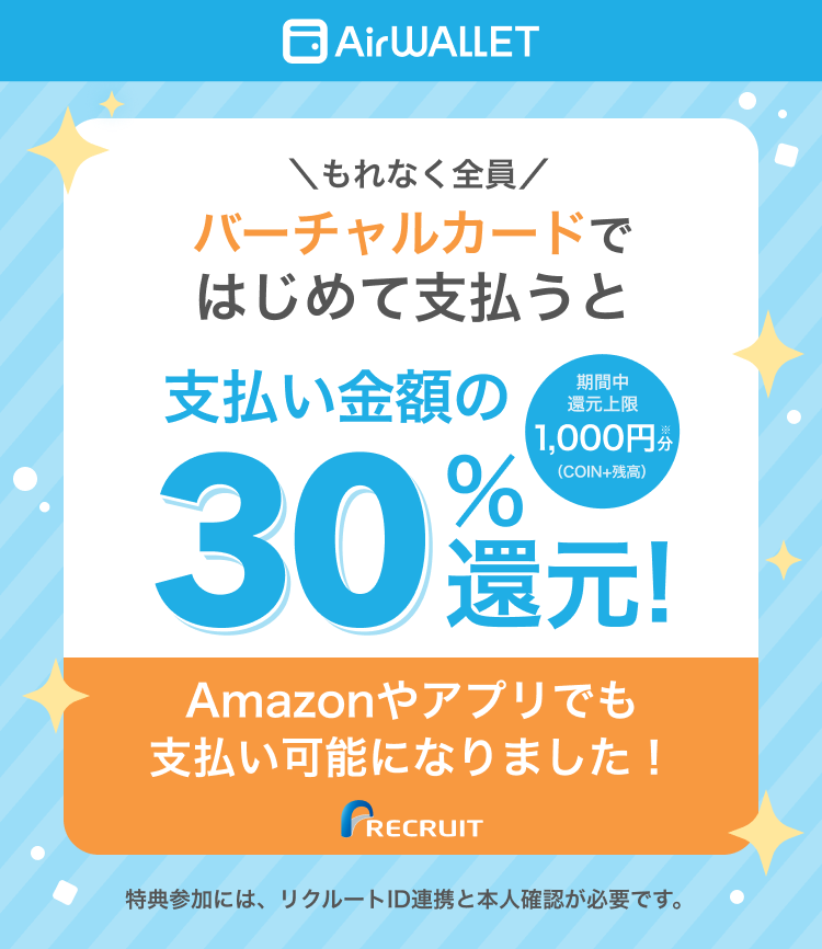 AirWALLET もれなく全員バーチャルカードではじめて支払うと 支払い金額の30%還元！ 期間中還元上限：1,000円分（COIN+残高） Amazonやアプリでも決済可能になりました！特典参加には、リクルートID連携と本人確認が必要です。