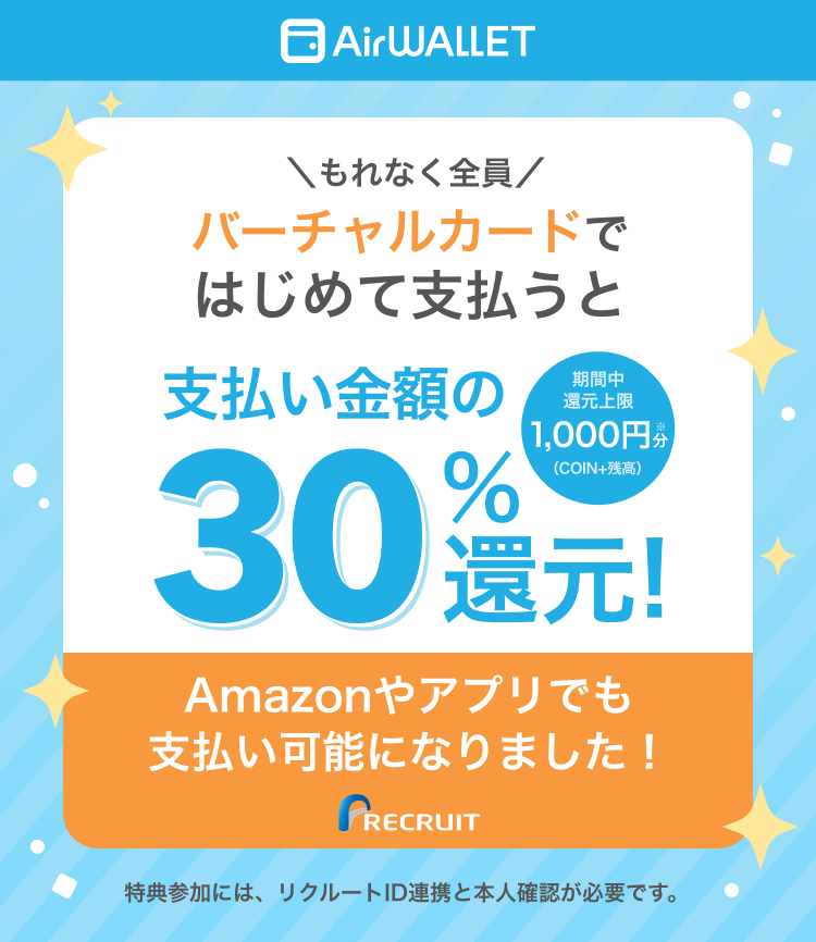 AirWALLET もれなく全員バーチャルカードではじめて支払うと 支払い金額の30%還元！ 期間中還元上限：1,000円分（COIN+残高） Amazonやアプリでも決済可能になりました！特典参加には、リクルートID連携と本人確認が必要です。