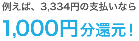 例えば、3,334円の支払いなら1,000円分還元!