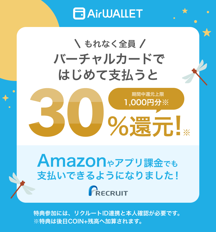 AirWALLET もれなく全員バーチャルカードではじめて支払うと30%還元! 期間中還元上限 1,000円分(COIN+残高) Amazonやアプリ課金でも支払いできるようになりました! 特典参加には、リクルートID連携と本人確認が必要です。
