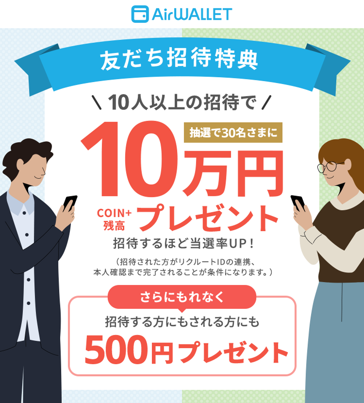 友だち招待特典10人以上の招待で抽選で30名さまにCOIN+残高10万円プレゼント 招待するほど当選率UP！(招待された方がリクルートIDの連携、本人確認まで完了されることが条件になります。)さらにもれなく招待する方にもされる方にも500円プレゼント