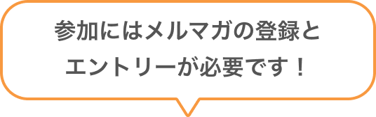参加にはメルマガの登録とエントリーが必要です！