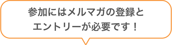 参加にはメルマガの登録とエントリーが必要です！