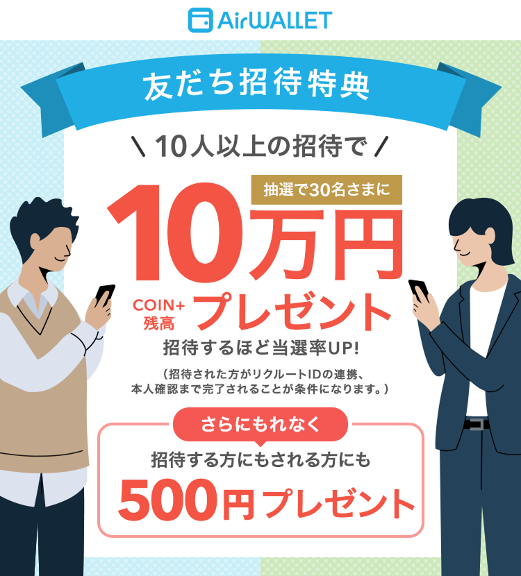 友だち招待特典 10人以上の招待で抽選で30名さまにCOIN+残高10万円プレゼント 招待するほど当選率UP！(招待された方がリクルートIDの連携、本人確認まで完了されることが条件になります。)さらにもれなく招待する方にもされる方にも500円プレゼント