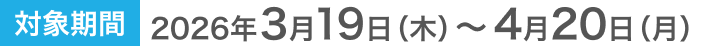 対象期間 2026年3月19日(木)～4月20日(月)