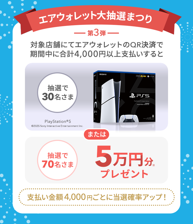 エアウォレット大抽選まつり第3弾 対象店舗にてエアウォレットのQR決済で期間中に合計4,000円以上支払いすると抽選で30名さまPlayStation®5 または抽選で70名さま5万円分プレゼント*支払い金額4,000円ごとに当選確率アップ!