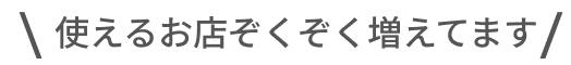 使えるお店ぞくぞく増えてます
