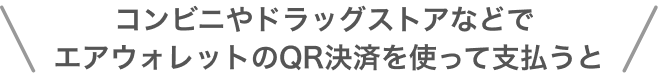 コンビニやドラッグストアなどでエアウォレットのQR決済を使って支払うと