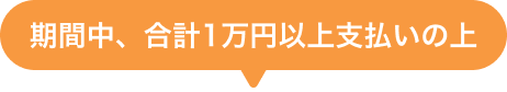 期間中、合計1万円以上支払いの上