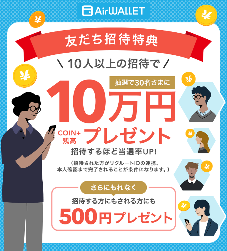 友だち招待特典 10人以上の招待で抽選で30名さまにCOIN+残高10万円プレゼント 招待するほど当選率UP！(招待された方がリクルートIDの連携、本人確認まで完了されることが条件になります。)さらにもれなく招待する方にもされる方にも500円プレゼント