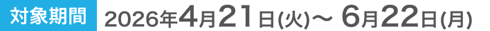 対象期間 2026年4月21日(火)～6月22日(月)