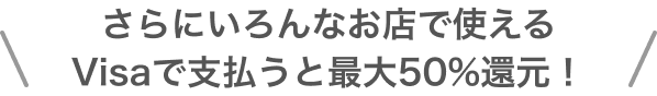 さらにいろんなお店で使えるVisaで支払うと最大50%還元！