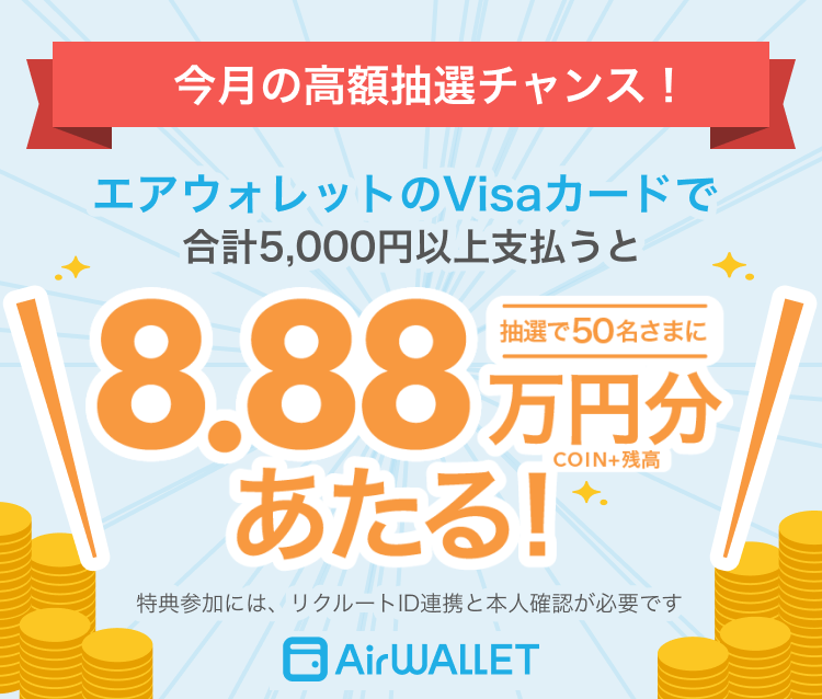 今月の高額抽選チャンス！エアウォレットのVisaカードで合計5,000円以上支払うと抽選で50名さまに8.88万円分COIN+残高があたる！特典参加には、リクルートID連携と本人確認が必要です AirWALLET