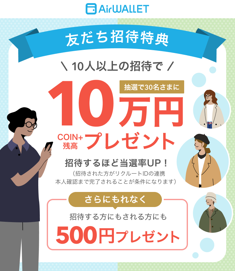 友だち招待特典 10人以上の招待で抽選で30名さまにCOIN+残高10万円プレゼント 招待するほど当選率UP!(招待された方がリクルートIDの連携、本人確認まで完了されることが条件になります。)さらにもれなく招待する方にもされる方にも500円プレゼント