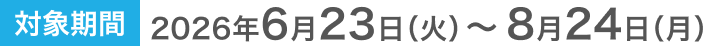 対象期間 2026年6月23日(火)~8月24日(月)