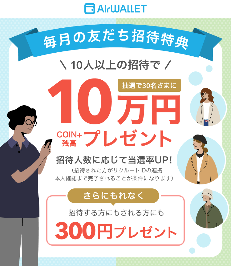 毎月の友だち招待特典 10人以上の招待で抽選で30名さまにCOIN+残高10万円プレゼント 招待人数に応じて当選率UP!(招待された方がリクルートIDの連携、本人確認まで完了されることが条件になります。)さらにもれなく招待する方にもされる方にも300円プレゼント