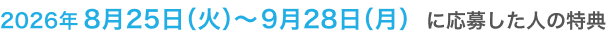 2026年8月25日(火)~ 9月28日(月)に応募した人の特典