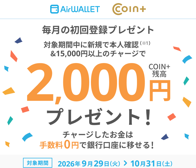 毎月の初回登録プレゼント 対象期間中に新規で本人確認（※1）&15,000円以上のチャージでCOIN+残高2,000円プレゼント！チャージしたお金は手数料0円で銀行口座に移せる！ 対象期間 2026年9月29日(火)～10月31日(土)