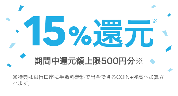 15%還元 期間中還元額上限500円 ※特典は銀行口座に手数料無料で出金できるCOIN+残高へ加算されます。