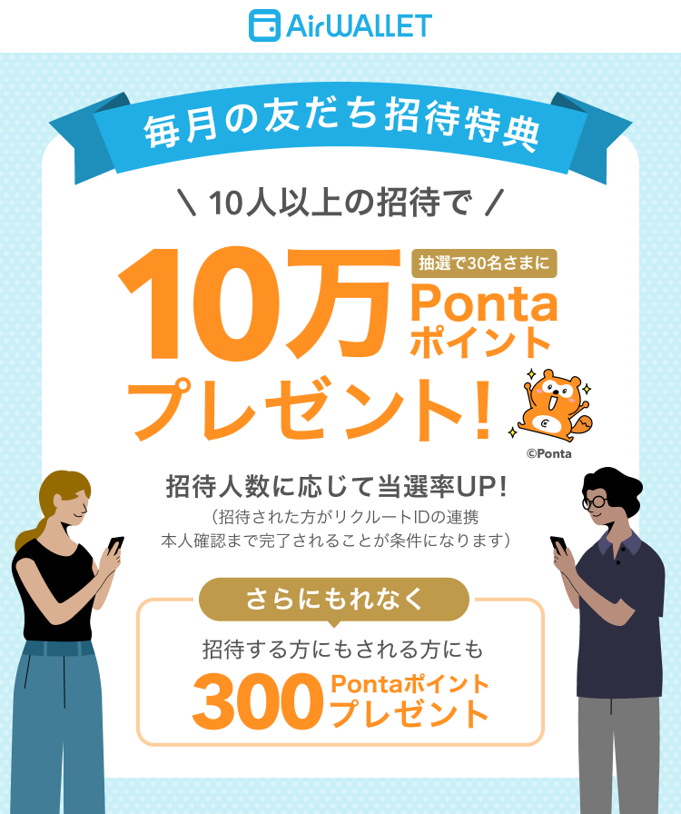 毎月の友だち招待特典 10人以上の招待で抽選で30名さまに10万Pontaポイントプレゼント 招待人数に応じて当選率UP！(招待された方がリクルートIDの連携、本人確認まで完了されることが条件になります。)さらにもれなく招待する方にもされる方にも300Pontaポイントプレゼント