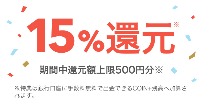 15%還元 期間中還元額上限500円 ※特典は銀行口座に手数料無料で出金できるCOIN+残高へ加算されます。