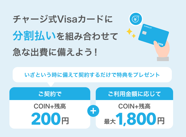 チャージ式Visaカードに分割払いを組み合わせて急な出費に備えよう！いざという時に備えて契約するだけで特典をプレゼント ご契約でCOIN+残高200円+ご利用金額に応じてCOIN+残高最大1,800円
