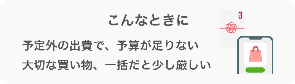 こんなときに予定外の出費で、予算が足りない大切な買い物、一括だと少し厳しい