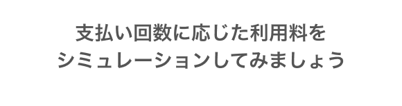 支払い回数に応じた利用料をシミュレーションしてみましょう