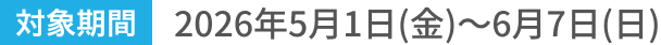 対象期間2026年5月1日(金)~6月7日(日)