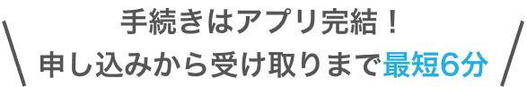 手続きはアプリ完結!申し込みから受け取りまで最短6分