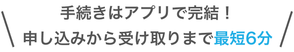手続きはアプリで完結！申し込みから受け取りまで最短6分