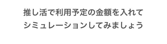 推し活で利用予定の金額を入れてシミュレーションしてみましょう