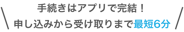 手続きはアプリで完結！申し込みから受け取りまで最短6分