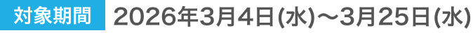 対象期間2026年3月4日(水)〜3月25日(水)