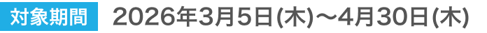 開催期間2026年3月5日（木） ＞ 2026年4月30日（木）
